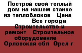 Построй свой теплый дом на нашем станке из теплоблоков › Цена ­ 90 000 - Все города Строительство и ремонт » Строительное оборудование   . Орловская обл.,Орел г.